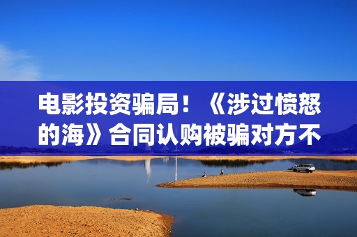 电影投资骗局！《涉过愤怒的海》合同认购被骗对方不回复怎么办？怎么追回资金？——抵制耐克(电影投资骗局怎么处理)