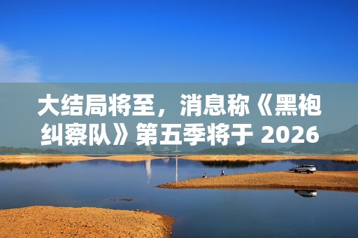 大结局将至，消息称《黑袍纠察队》第五季将于 2026 年播出