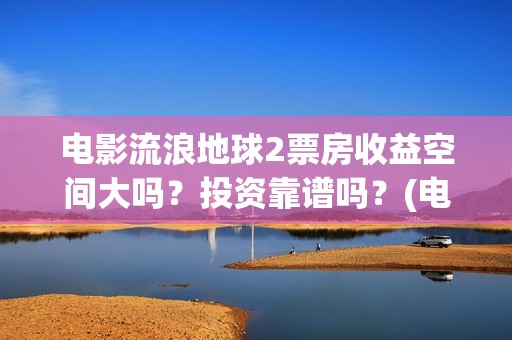 电影流浪地球2票房收益空间大吗？投资靠谱吗？(电影流浪地球2自上映以来打破多个中国影视记录)