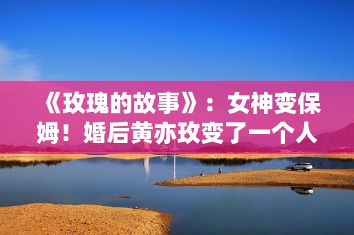 《玫瑰的故事》：女神变保姆！婚后黄亦玫变了一个人