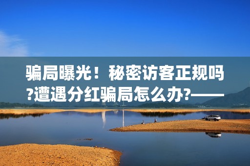 骗局曝光！秘密访客正规吗?遭遇分红骗局怎么办?——抵制耐克(秘密真的管用吗)