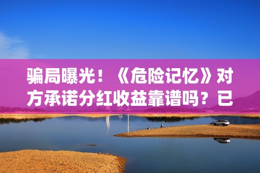 骗局曝光！《危险记忆》对方承诺分红收益靠谱吗？已经合同认购可以追回吗？——抵制耐克(危汇网app是真的假的)