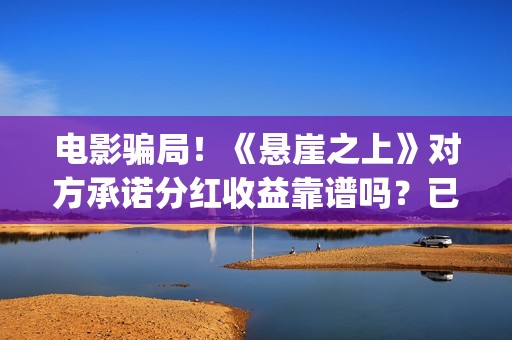 电影骗局！《悬崖之上》对方承诺分红收益靠谱吗？已经合同认购可以追回吗？——抵制耐克(电影诈骗案例)