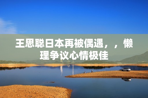 王思聪日本再被偶遇，，懒理争议心情极佳