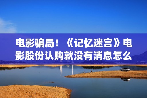 电影骗局！《记忆迷宫》电影股份认购就没有消息怎么回事？——抵制耐克(谁看明白电影揭秘骗局剧情)