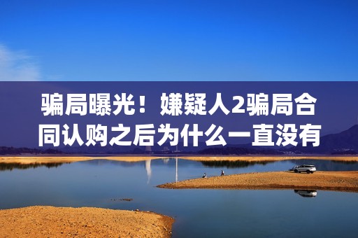 骗局曝光！嫌疑人2骗局合同认购之后为什么一直没有上映？这是骗局吗？——抵制耐克(骗局简介)