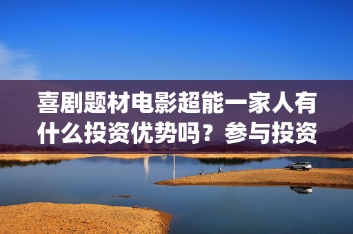 喜剧题材电影超能一家人有什么投资优势吗？参与投资有保底协议吗？(喜剧题材的电影)