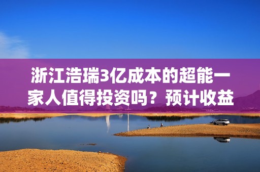 浙江浩瑞3亿成本的超能一家人值得投资吗？预计收益率能有多少？(浙江浩瑞投资咨询管理有限公司)