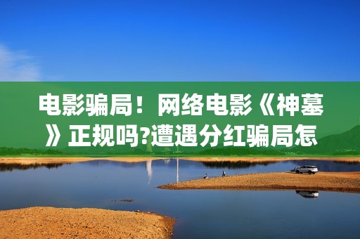 电影骗局！网络电影《神墓》正规吗?遭遇分红骗局怎么办?——抵制耐克(电影诈骗案例)