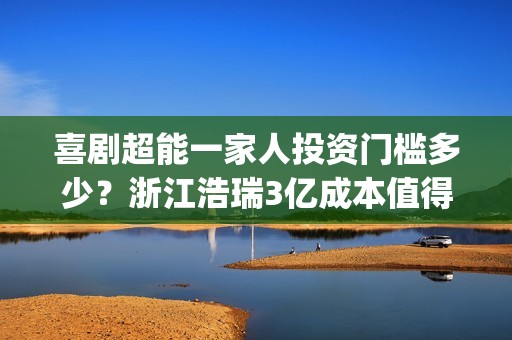 喜剧超能一家人投资门槛多少？浙江浩瑞3亿成本值得参与吗？(超能一家人美剧)