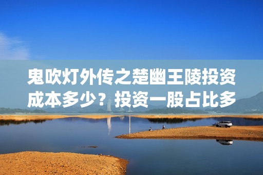 鬼吹灯外传之楚幽王陵投资成本多少？投资一股占比多少(鬼吹灯之楚幽王陵 小说)