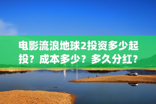 电影流浪地球2投资多少起投？成本多少？多久分红？(电影流浪地球2在线观看)