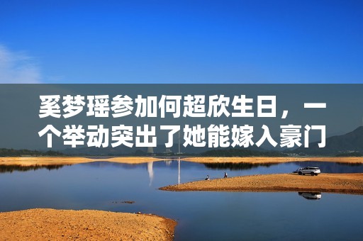 奚梦瑶参加何超欣生日，一个举动突出了她能嫁入豪门的高情商