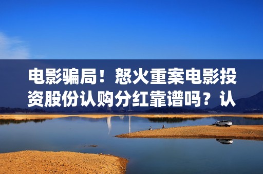 电影骗局！怒火重案电影投资股份认购分红靠谱吗？认购没有消息怎么办？——抵制耐克(怒火电影票图片)