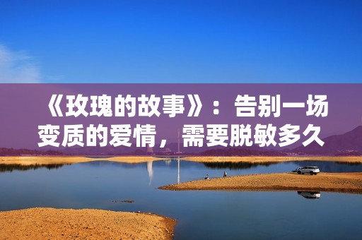 《玫瑰的故事》：告别一场变质的爱情，需要脱敏多久？