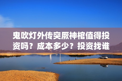 鬼吹灯外传突厥神棺值得投资吗？成本多少？投资找谁？(鬼吹灯外传顺序是怎么排的)