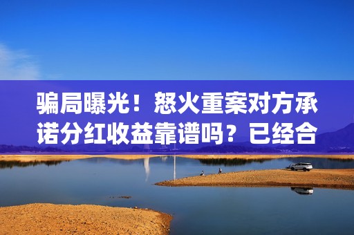 骗局曝光！怒火重案对方承诺分红收益靠谱吗？已经合同认购可以追回吗？——抵制耐克(怒火投资多少钱)