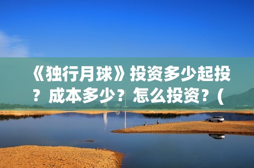 《独行月球》投资多少起投？成本多少？怎么投资？(独行月球票房预测)