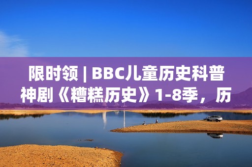 限时领 | BBC儿童历史科普神剧《糟糕历史》1-8季，历史讲成段子让人笑到眼泪横飞！寓教于乐值得带走！