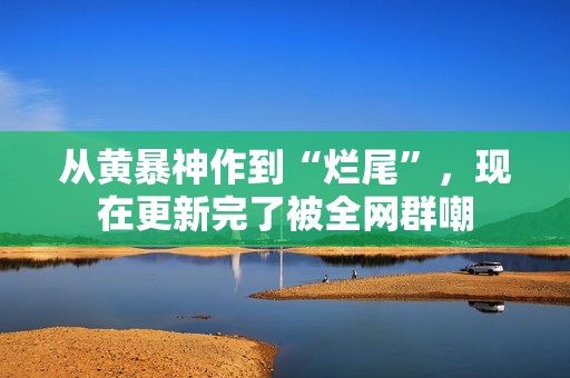 从黄暴神作到“烂尾”，现在更新完了被全网群嘲