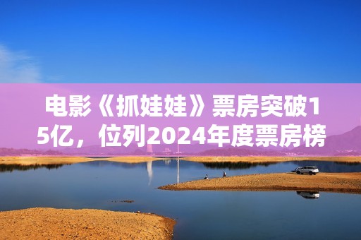 电影《抓娃娃》票房突破15亿，位列2024年度票房榜第五