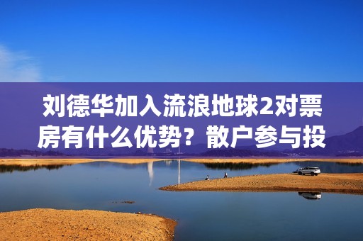 刘德华加入流浪地球2对票房有什么优势？散户参与投资怎么对接公司？(流浪刘德华99演唱会)