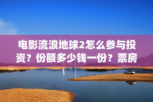 电影流浪地球2怎么参与投资？份额多少钱一份？票房有望突破50亿吗？(电影流浪地球2自上映以来打破多个中国影视记录)