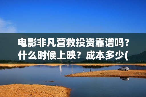 电影非凡营救投资靠谱吗？什么时候上映？成本多少(非凡营救拍摄片段)