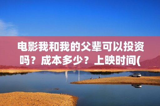 电影我和我的父辈可以投资吗？成本多少？上映时间(电影我和我的父辈免费高清播放完整版观后感)