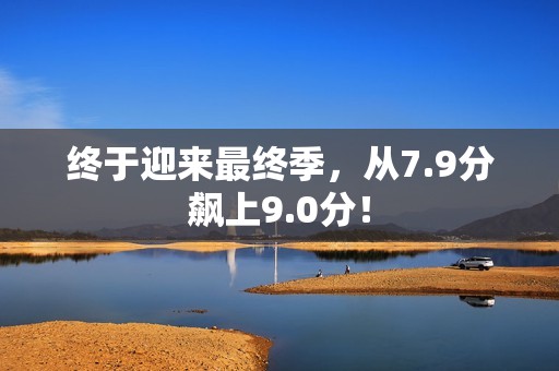 终于迎来最终季，从7.9分飙上9.0分！