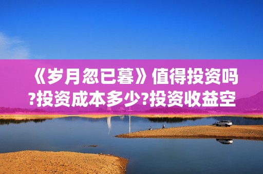 《岁月忽已暮》值得投资吗?投资成本多少?投资收益空间多少?(岁月忽已暮txt百度网盘)