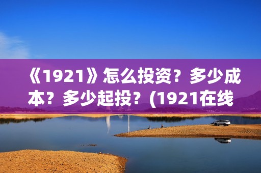 《1921》怎么投资？多少成本？多少起投？(1921在线观看可投屏)