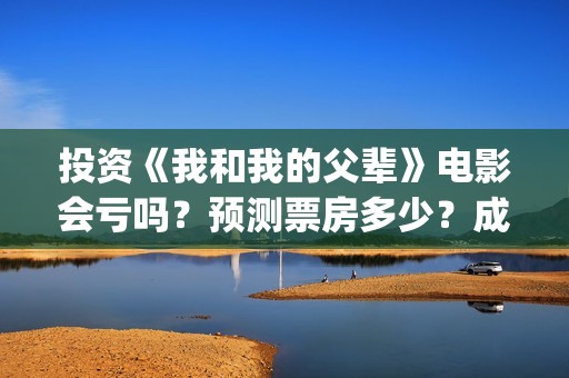 投资《我和我的父辈》电影会亏吗？预测票房多少？成本回本难吗？(电影我和我的祖国投资了多少钱)