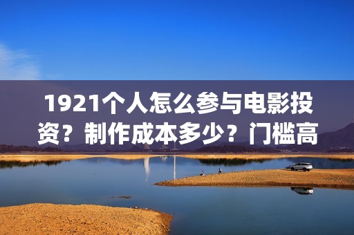 1921个人怎么参与电影投资？制作成本多少？门槛高吗？(1921.)