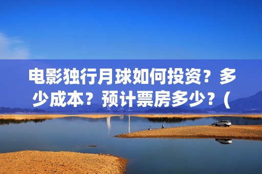 电影独行月球如何投资？多少成本？预计票房多少？(独行月球出品方)