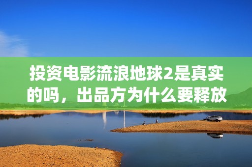 投资电影流浪地球2是真实的吗，出品方为什么要释放份额？是圈套？(地球流浪电影投资方)