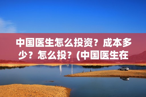 中国医生怎么投资？成本多少？怎么投？(中国医生在哪个平台)