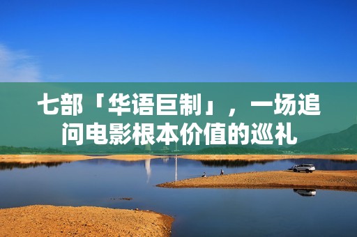 七部「华语巨制」，一场追问电影根本价值的巡礼