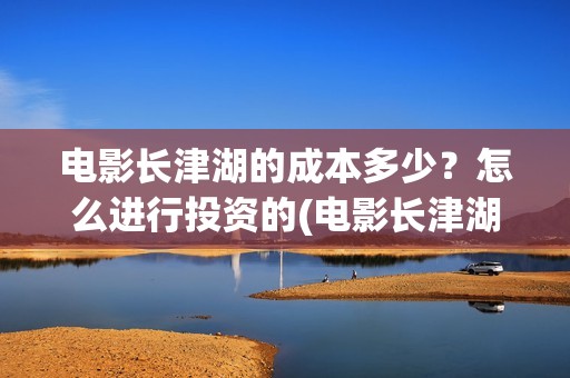电影长津湖的成本多少？怎么进行投资的(电影长津湖的令人泪目的解释)