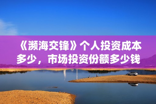 《濒海交锋》个人投资成本多少，市场投资份额多少钱一份？(濒海交锋2021年在几月份上映)