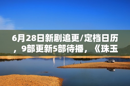 6月28日新剧追更/定档日历，9部更新5部待播，《珠玉在侧》开播