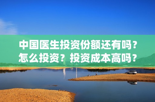 中国医生投资份额还有吗？怎么投资？投资成本高吗？(中国医生投资公司)