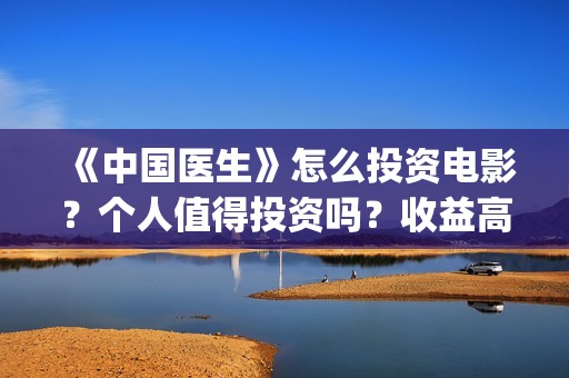 《中国医生》怎么投资电影？个人值得投资吗？收益高吗？(一分钟看完中国医生)