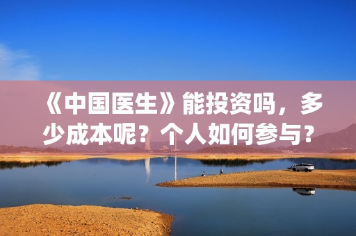 《中国医生》能投资吗，多少成本呢？个人如何参与？(《中国医生》是真实的吗)