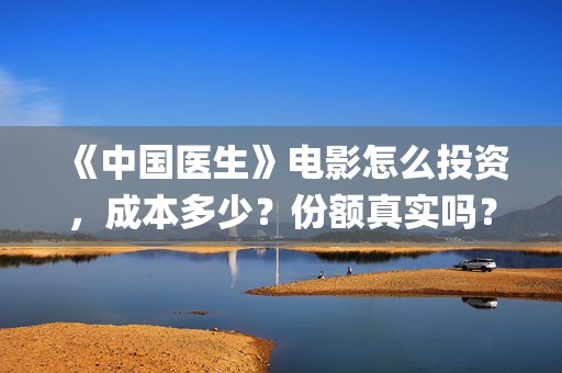 《中国医生》电影怎么投资，成本多少？份额真实吗？(中国医生电子化注册系统个人查询)