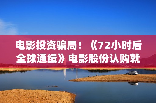 电影投资骗局！《72小时后全球通缉》电影股份认购就没有消息怎么回事？——抵制耐克(电影投资骗局今日说法)