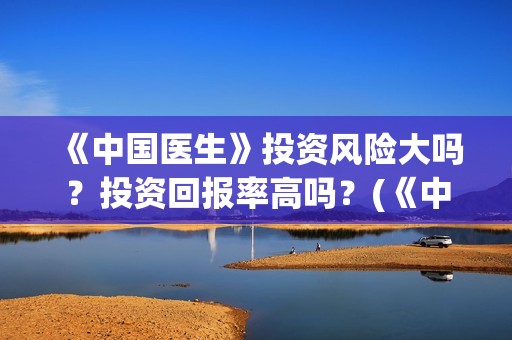 《中国医生》投资风险大吗？投资回报率高吗？(《中国医生》投资方)