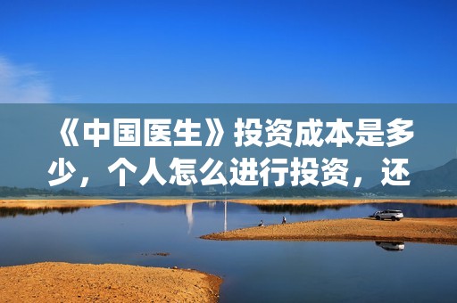 《中国医生》投资成本是多少，个人怎么进行投资，还能投吗？(中国医生首曝剧照)