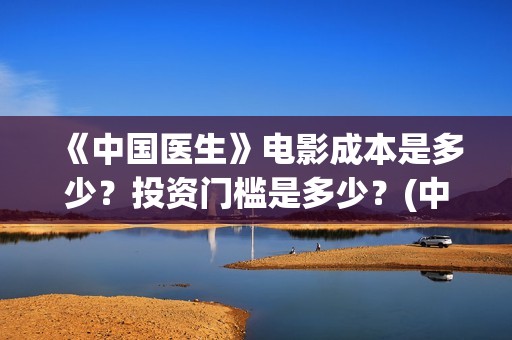 《中国医生》电影成本是多少？投资门槛是多少？(中国医生电影在线观看免费完整版高清)