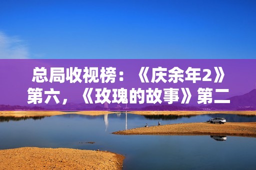 总局收视榜：《庆余年2》第六，《玫瑰的故事》第二